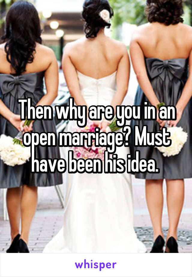 Then why are you in an open marriage? Must have been his idea. 