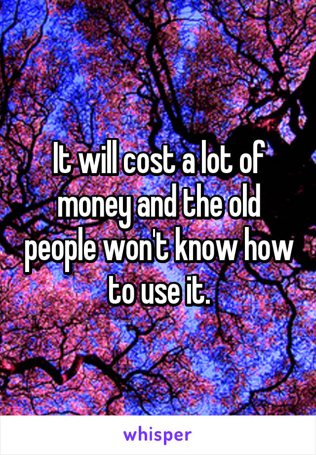 It will cost a lot of money and the old people won't know how to use it.