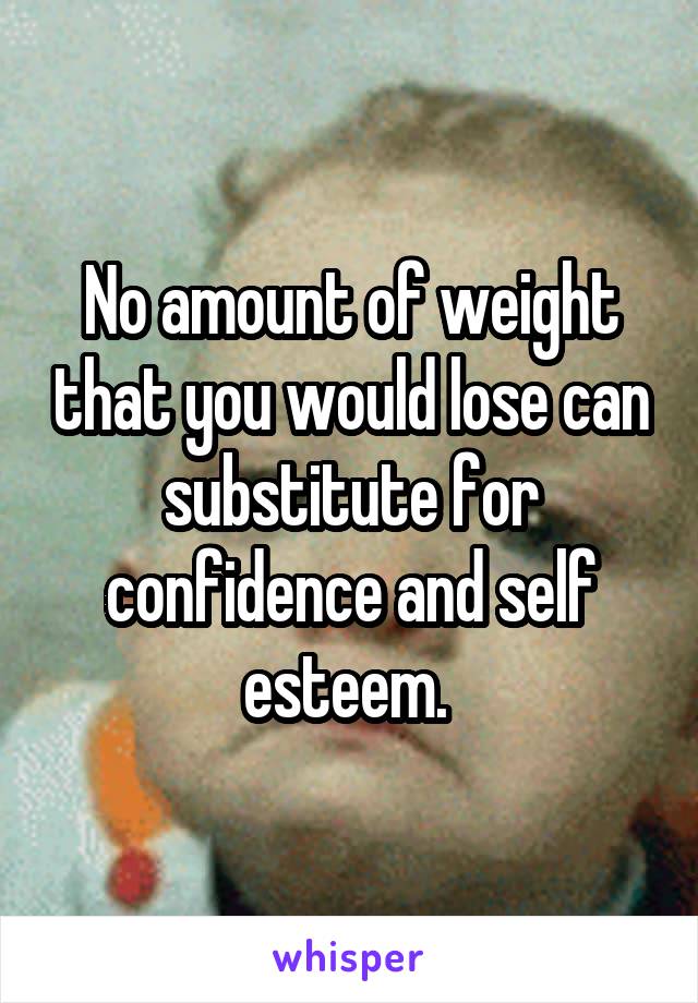 No amount of weight that you would lose can substitute for confidence and self esteem. 