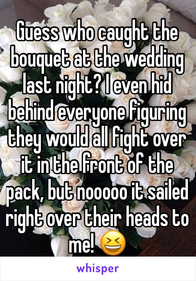 Guess who caught the bouquet at the wedding last night? I even hid behind everyone figuring they would all fight over it in the front of the pack, but nooooo it sailed right over their heads to me! 😆