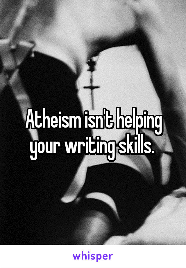 Atheism isn't helping your writing skills. 