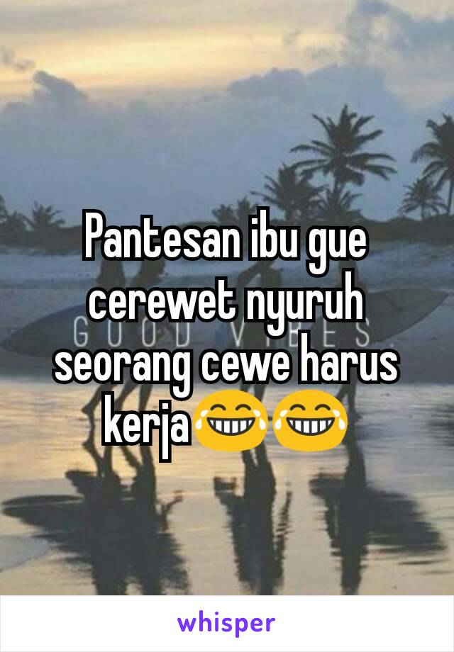 Pantesan ibu gue cerewet nyuruh seorang cewe harus kerja😂😂