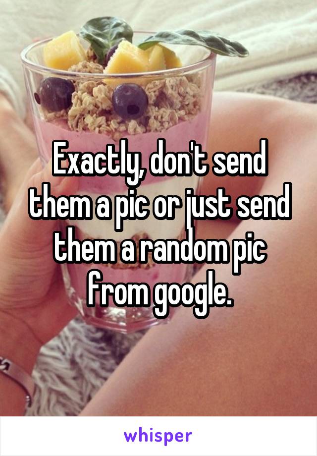 Exactly, don't send them a pic or just send them a random pic from google.