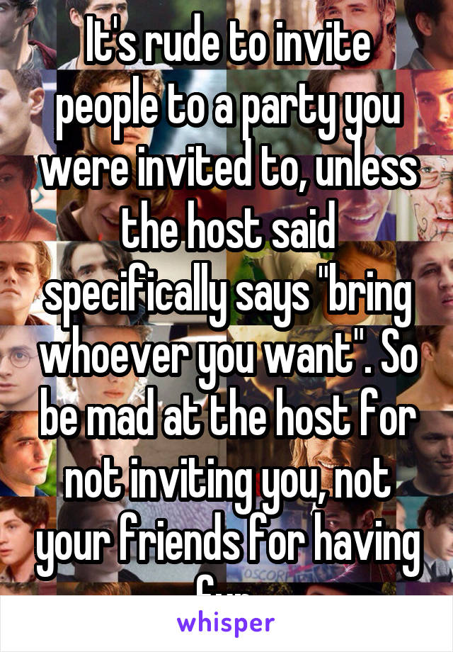 It's rude to invite people to a party you were invited to, unless the host said specifically says "bring whoever you want". So be mad at the host for not inviting you, not your friends for having fun 