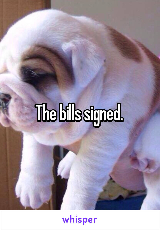 The bills signed. 