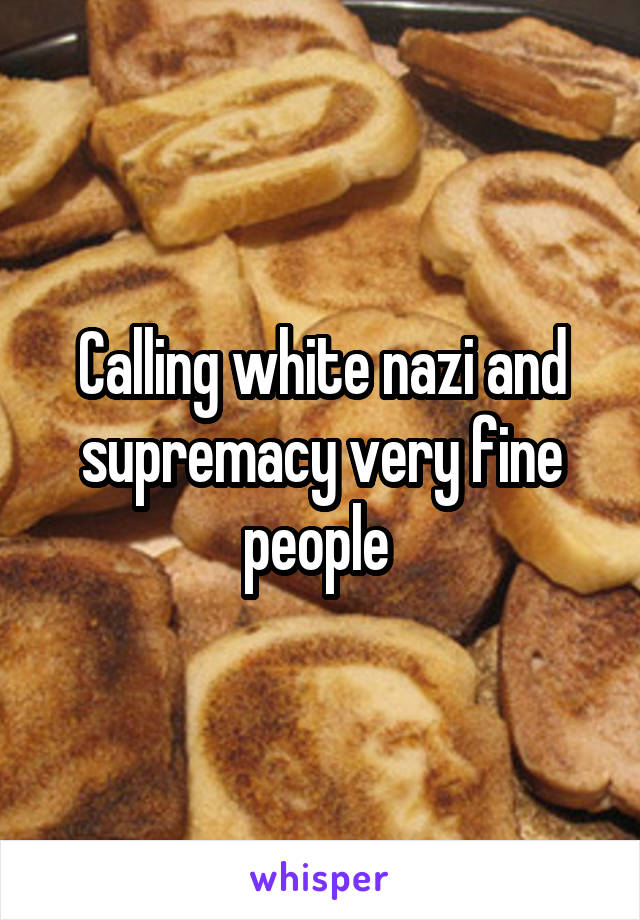 Calling white nazi and supremacy very fine people 