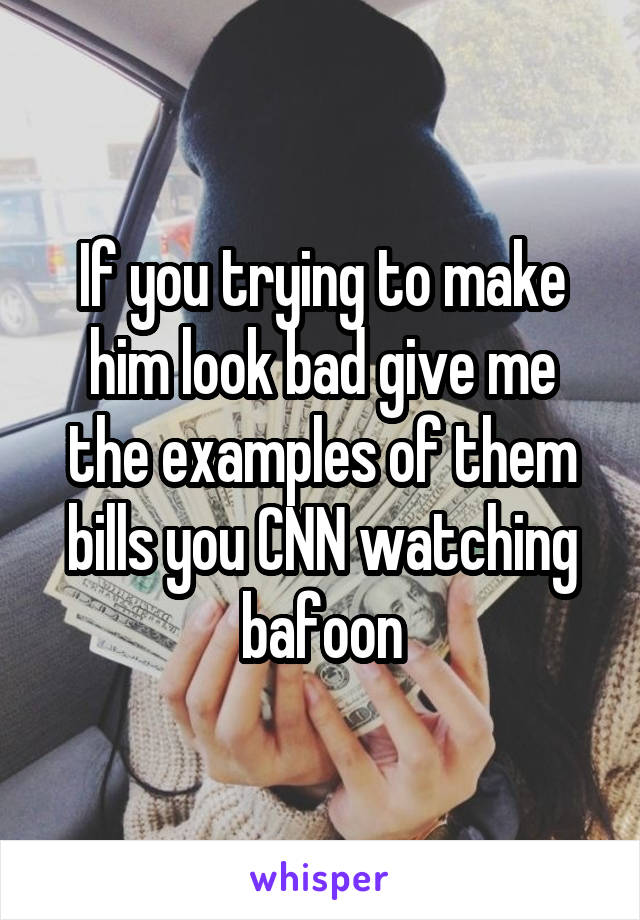 If you trying to make him look bad give me the examples of them bills you CNN watching bafoon