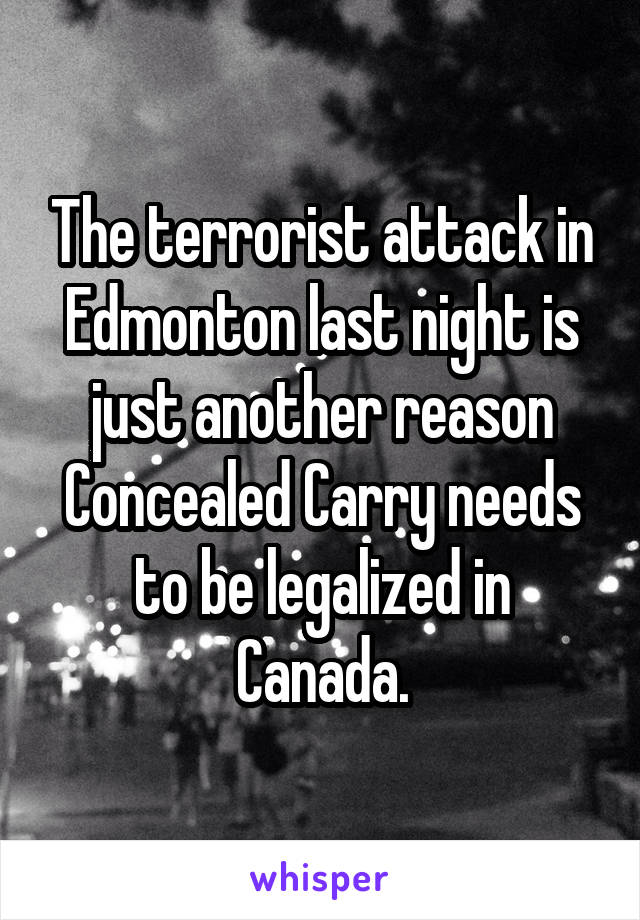 The terrorist attack in Edmonton last night is just another reason Concealed Carry needs to be legalized in Canada.