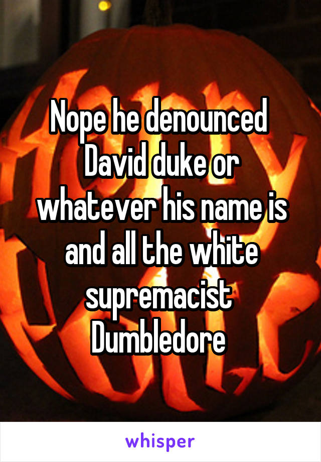 Nope he denounced 
David duke or whatever his name is and all the white supremacist 
Dumbledore 