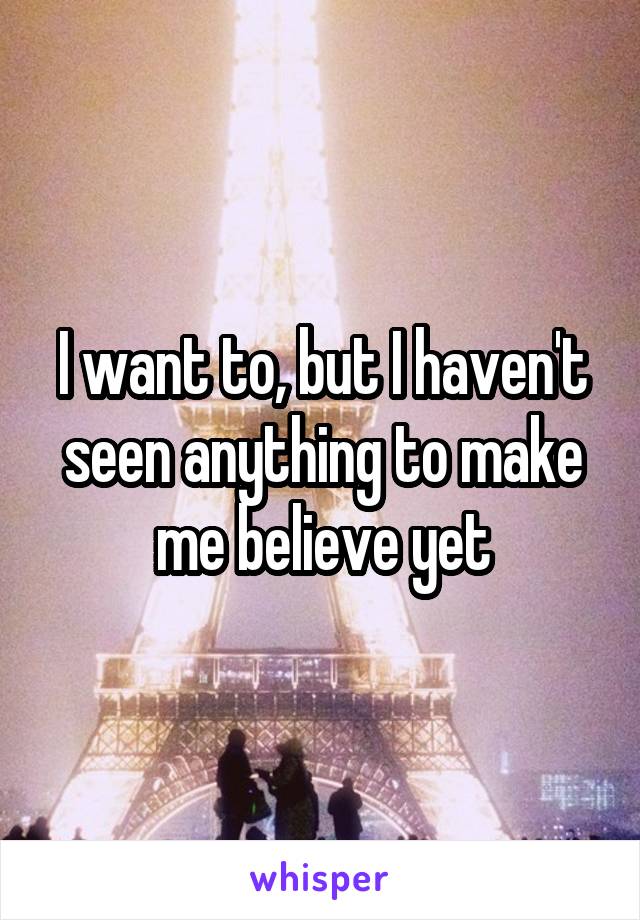 I want to, but I haven't seen anything to make me believe yet