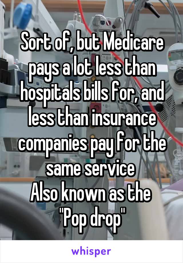 Sort of, but Medicare pays a lot less than hospitals bills for, and less than insurance companies pay for the same service 
Also known as the 
"Pop drop"