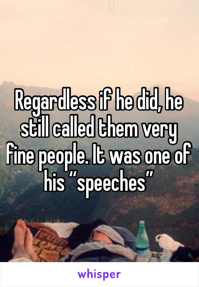 Regardless if he did, he still called them very fine people. It was one of his “speeches” 