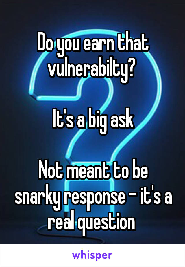 Do you earn that vulnerabilty? 

It's a big ask

Not meant to be snarky response - it's a real question 