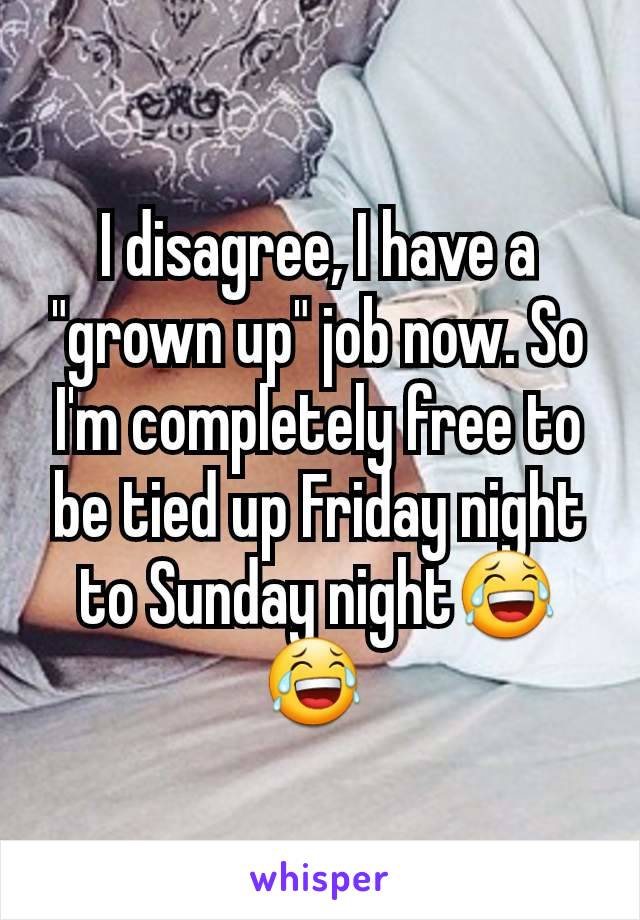 I disagree, I have a "grown up" job now. So I'm completely free to be tied up Friday night to Sunday night😂😂 