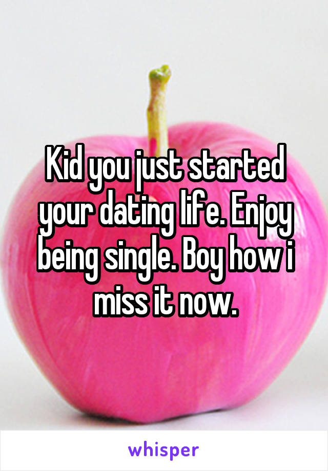 Kid you just started your dating life. Enjoy being single. Boy how i miss it now.