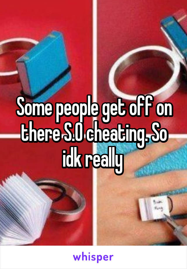 Some people get off on there S.O cheating. So idk really 