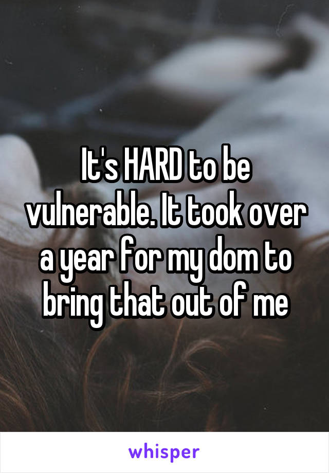 It's HARD to be vulnerable. It took over a year for my dom to bring that out of me