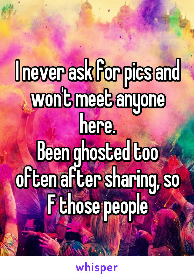 I never ask for pics and won't meet anyone here.
Been ghosted too often after sharing, so F those people