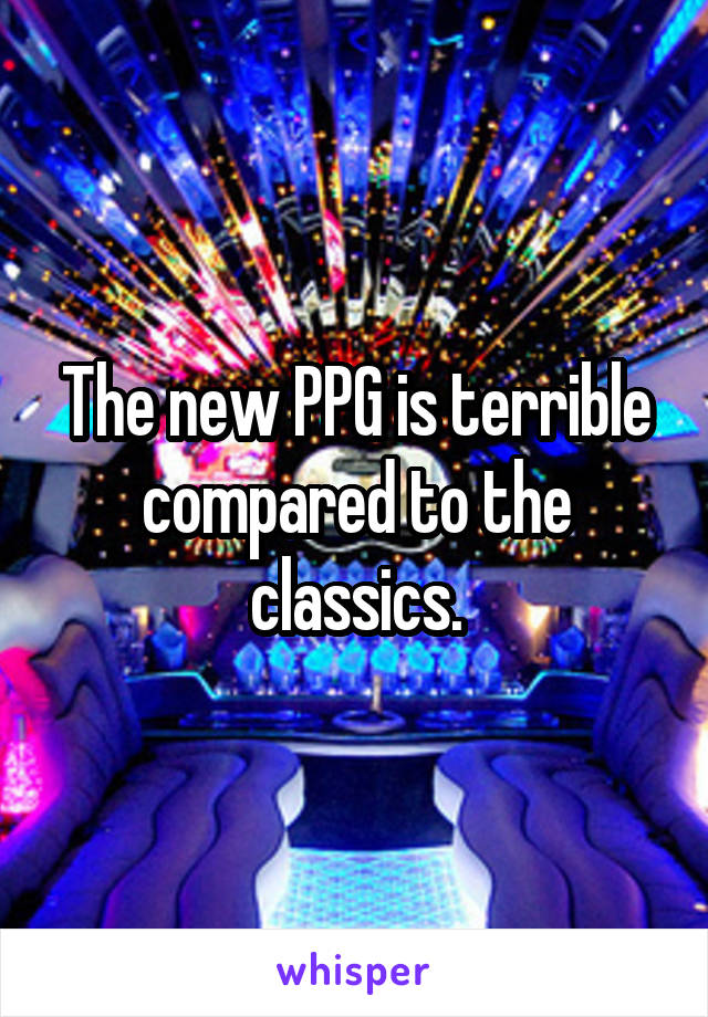 The new PPG is terrible compared to the classics.