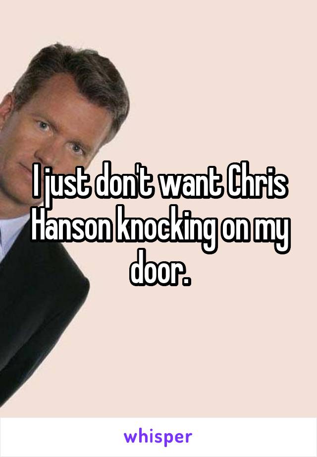 I just don't want Chris Hanson knocking on my door.