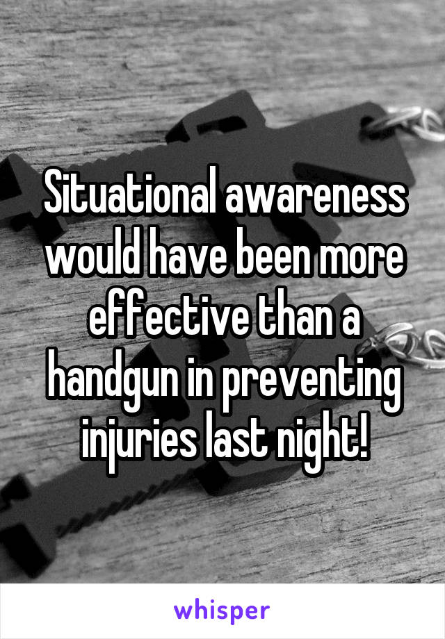 Situational awareness would have been more effective than a handgun in preventing injuries last night!