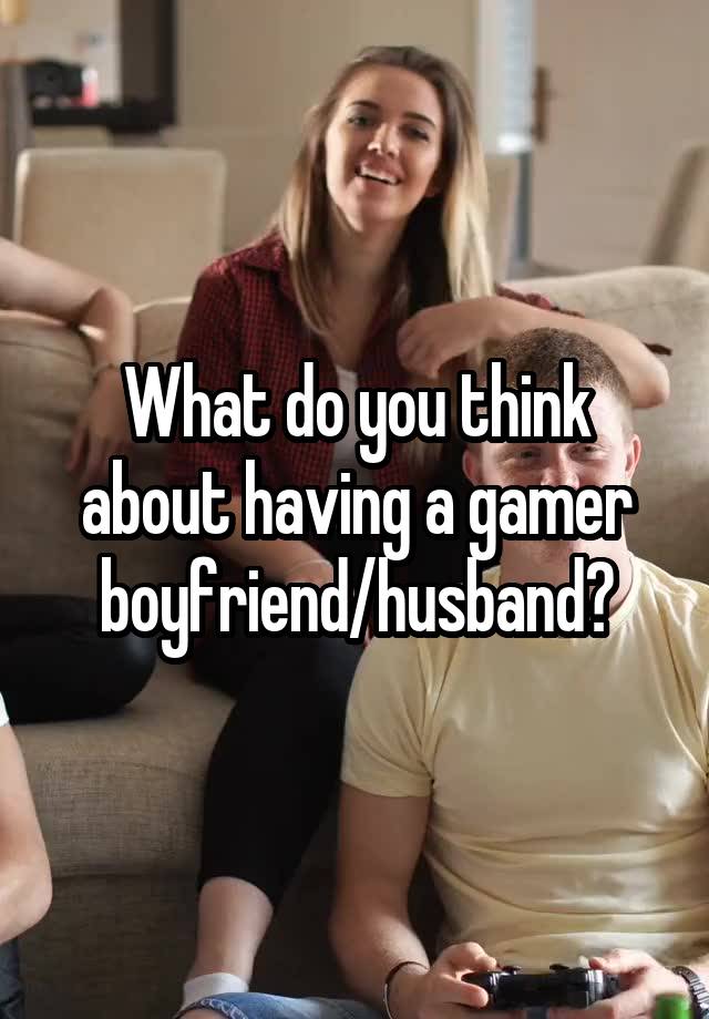 What do you think about having a gamer boyfriend/husband?