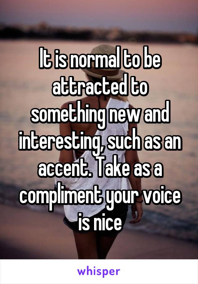 It is normal to be attracted to something new and interesting, such as an accent. Take as a compliment your voice is nice