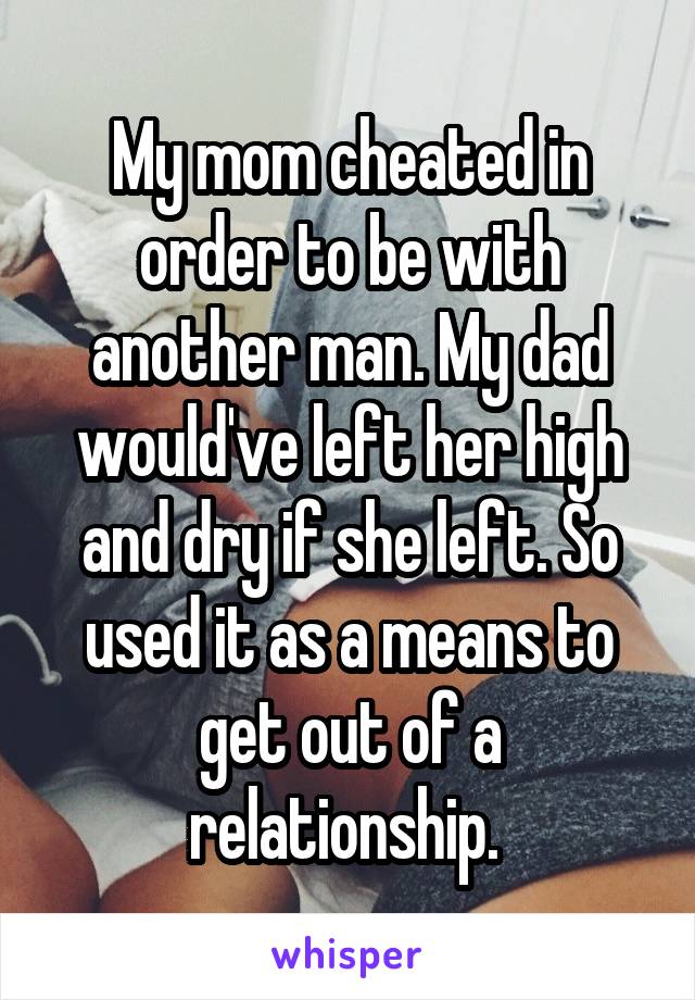 My mom cheated in order to be with another man. My dad would've left her high and dry if she left. So used it as a means to get out of a relationship. 