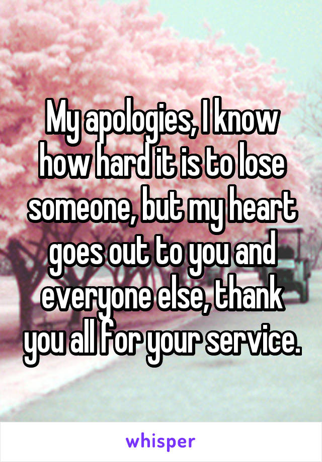 My apologies, I know how hard it is to lose someone, but my heart goes out to you and everyone else, thank you all for your service.