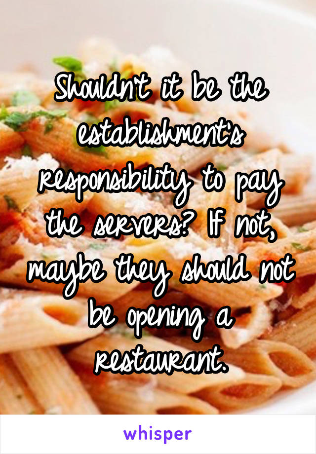 Shouldn't it be the establishment's responsibility to pay the servers? If not, maybe they should not be opening a restaurant.