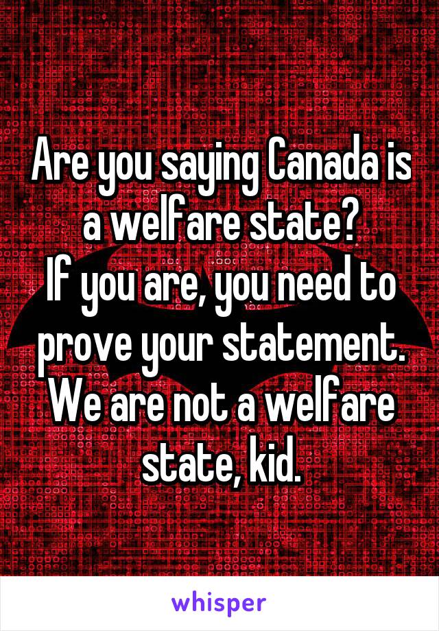 Are you saying Canada is a welfare state?
If you are, you need to prove your statement.
We are not a welfare state, kid.