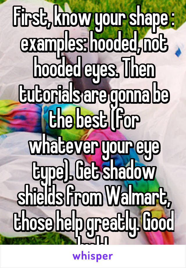 First, know your shape : examples: hooded, not hooded eyes. Then tutorials are gonna be the best (for whatever your eye type). Get shadow shields from Walmart, those help greatly. Good luck! 