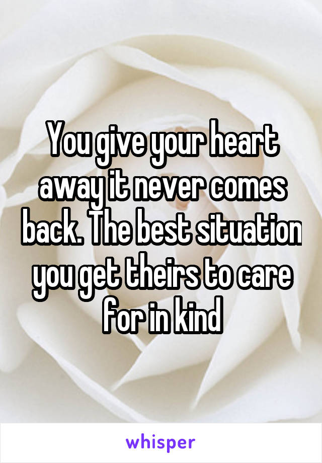 You give your heart away it never comes back. The best situation you get theirs to care for in kind