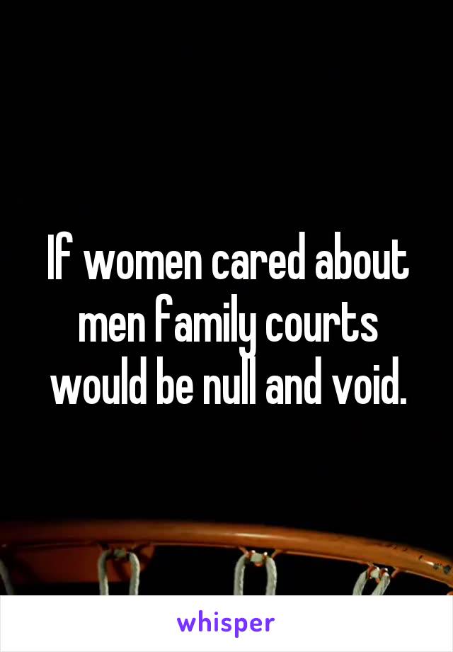 If women cared about men family courts would be null and void.