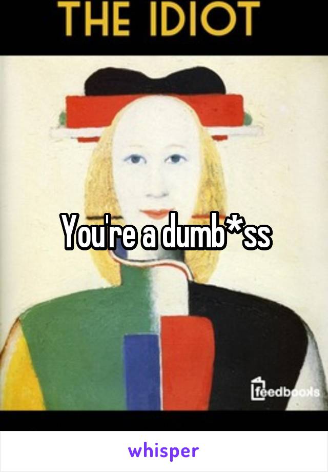 You're a dumb*ss