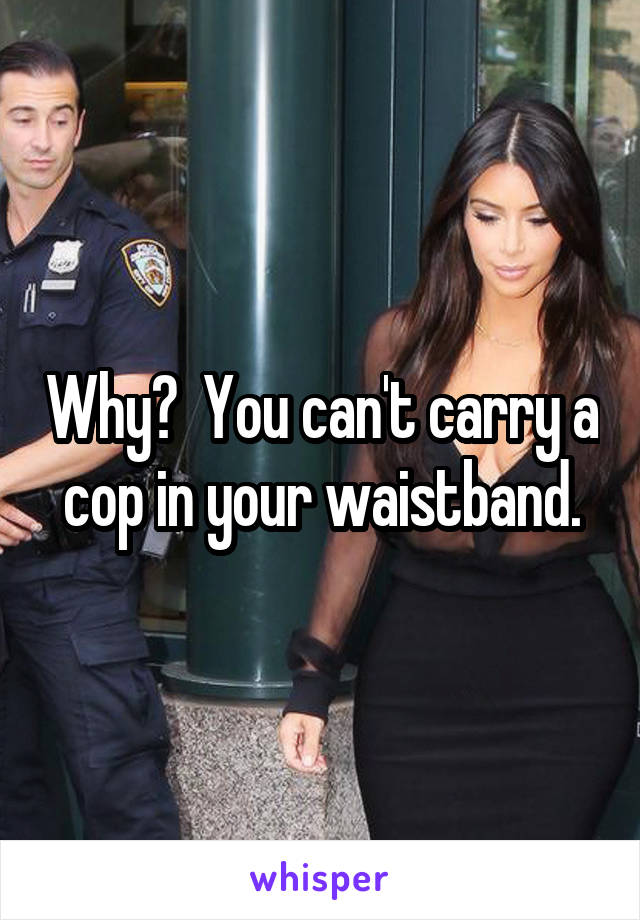 Why?  You can't carry a cop in your waistband.