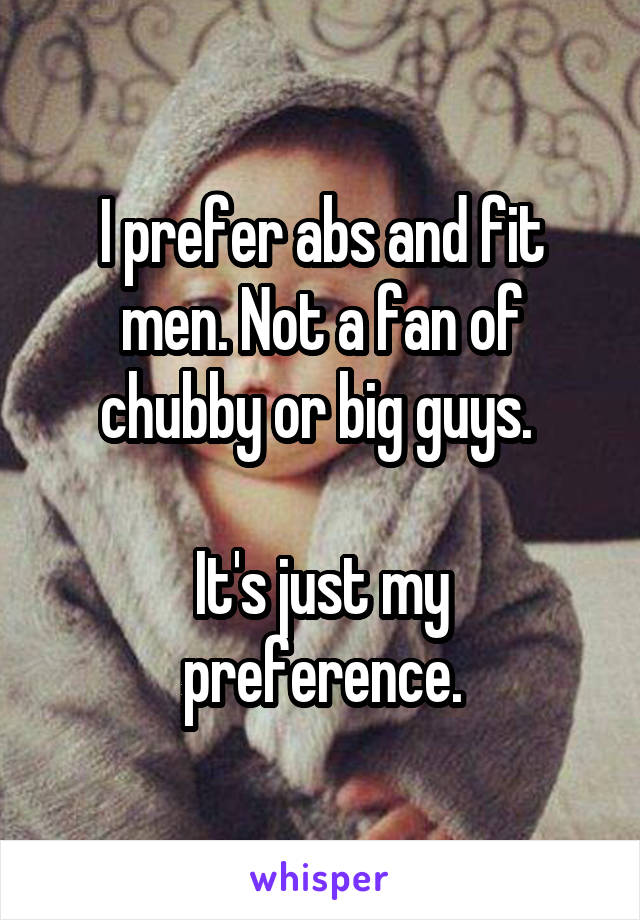 I prefer abs and fit men. Not a fan of chubby or big guys. 

It's just my preference.