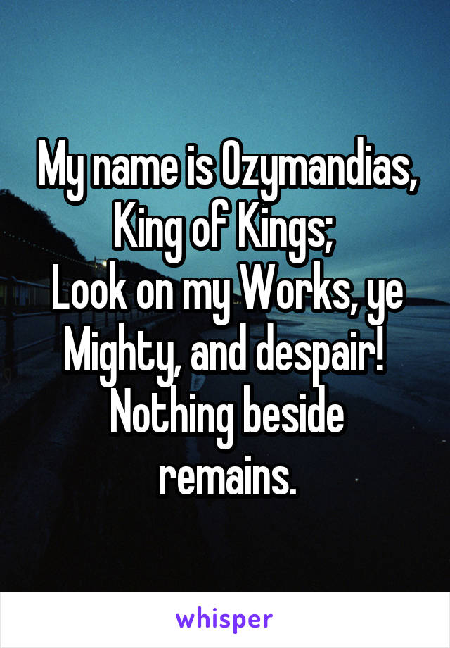 My name is Ozymandias, King of Kings; 
Look on my Works, ye Mighty, and despair! 
Nothing beside remains.