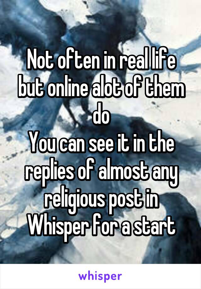 Not often in real life but online alot of them do
You can see it in the replies of almost any religious post in Whisper for a start