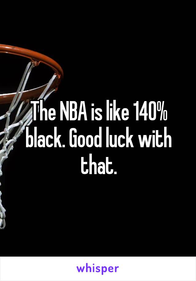 The NBA is like 140% black. Good luck with that.