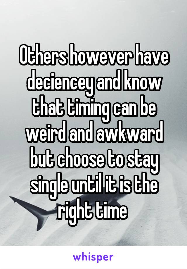 Others however have deciencey and know that timing can be weird and awkward but choose to stay single until it is the right time 