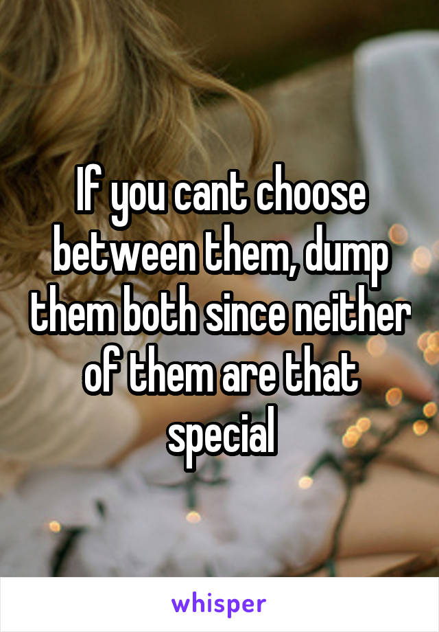 If you cant choose between them, dump them both since neither of them are that special