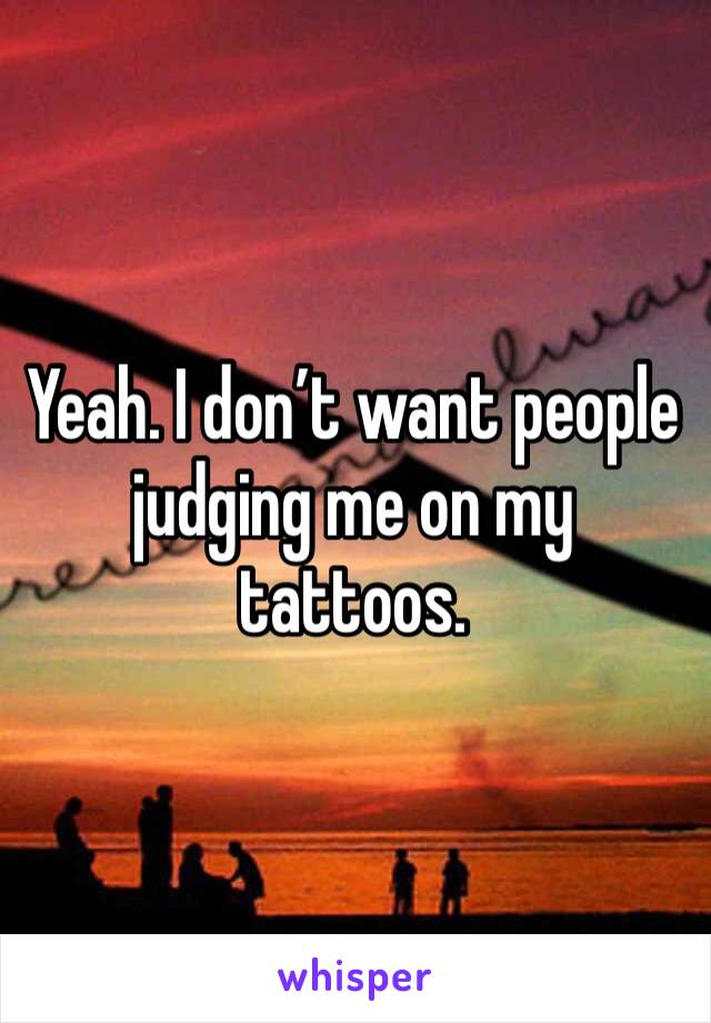 Yeah. I don’t want people judging me on my tattoos. 