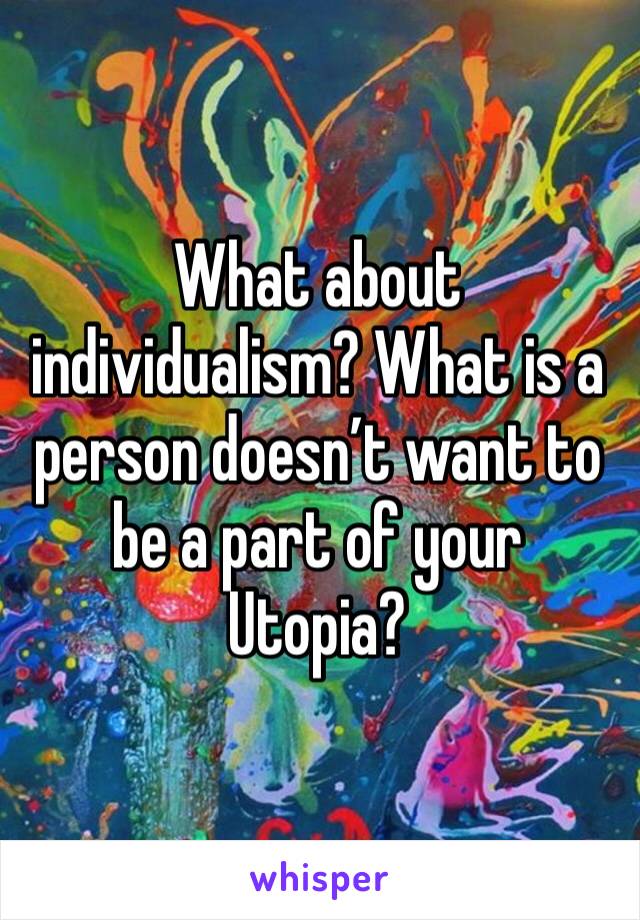 What about individualism? What is a person doesn’t want to be a part of your Utopia?