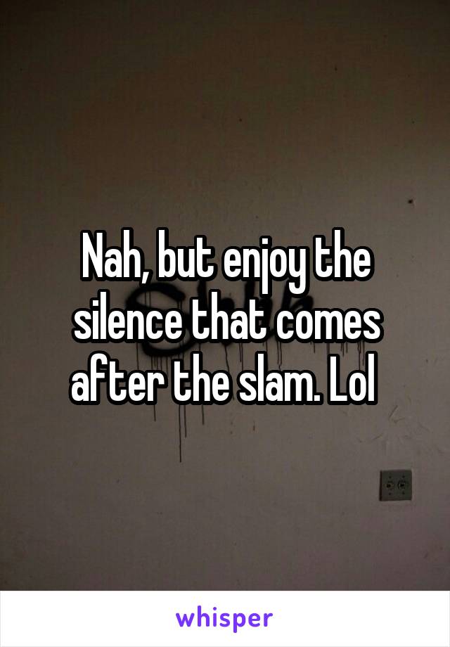 Nah, but enjoy the silence that comes after the slam. Lol 