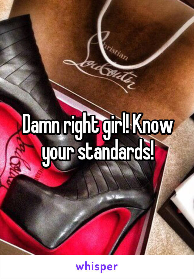 Damn right girl! Know your standards!