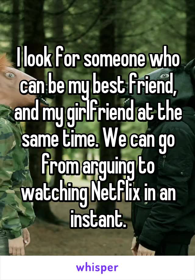 I look for someone who can be my best friend, and my girlfriend at the same time. We can go from arguing to watching Netflix in an instant.