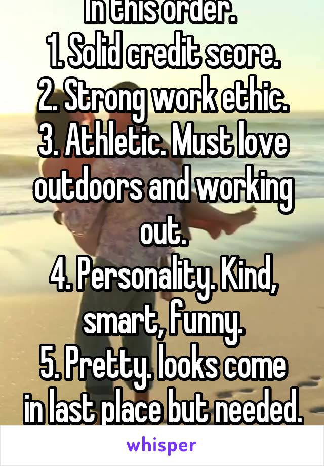 In this order. 
1. Solid credit score.
2. Strong work ethic.
3. Athletic. Must love outdoors and working out.
4. Personality. Kind, smart, funny.
5. Pretty. looks come in last place but needed. 