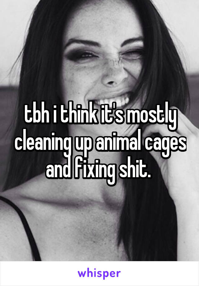 tbh i think it's mostly cleaning up animal cages and fixing shit. 