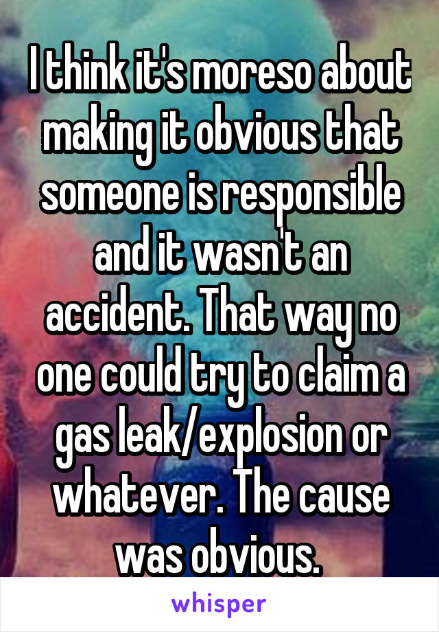 I think it's moreso about making it obvious that someone is responsible and it wasn't an accident. That way no one could try to claim a gas leak/explosion or whatever. The cause was obvious. 